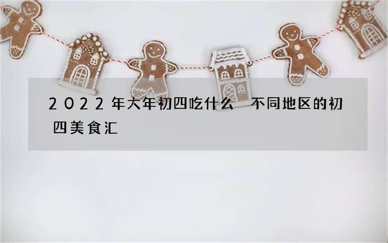 2022年大年初四吃什么 不同地区的初四美食汇